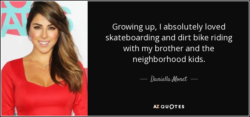 Growing up, I absolutely loved skateboarding and dirt bike riding with my brother and the neighborhood kids. - Daniella Monet