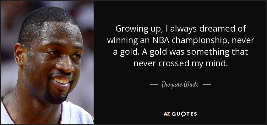Growing up, I always dreamed of winning an NBA championship, never a gold. A gold was something that never crossed my mind. - Dwyane Wade