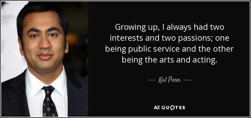 Growing up, I always had two interests and two passions; one being public service and the other being the arts and acting. - Kal Penn
