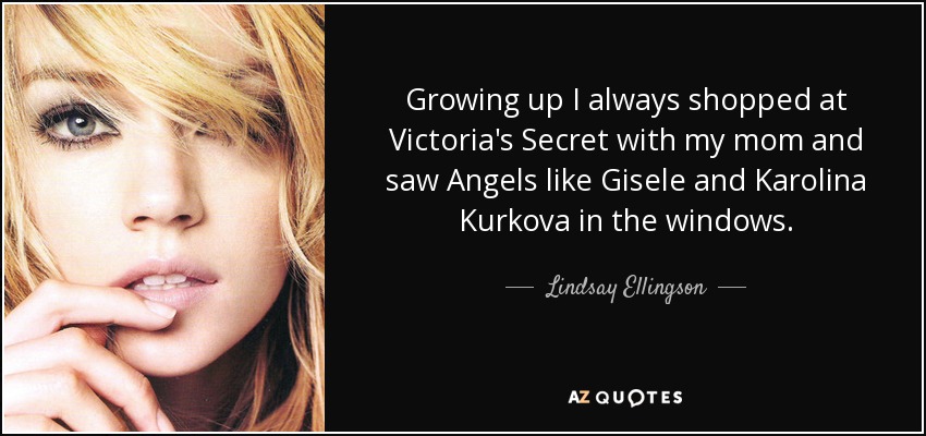 Growing up I always shopped at Victoria's Secret with my mom and saw Angels like Gisele and Karolina Kurkova in the windows. - Lindsay Ellingson