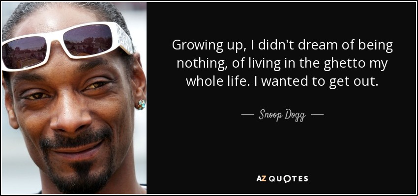 Growing up, I didn't dream of being nothing, of living in the ghetto my whole life. I wanted to get out. - Snoop Dogg