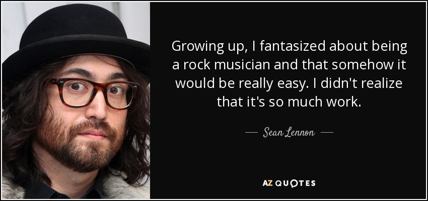 Growing up, I fantasized about being a rock musician and that somehow it would be really easy. I didn't realize that it's so much work. - Sean Lennon