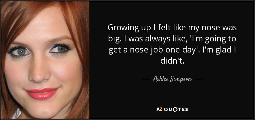 Growing up I felt like my nose was big. I was always like, 'I'm going to get a nose job one day'. I'm glad I didn't. - Ashlee Simpson