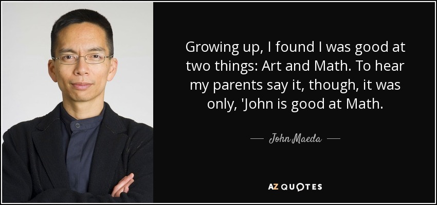 Growing up, I found I was good at two things: Art and Math. To hear my parents say it, though, it was only, 'John is good at Math. - John Maeda