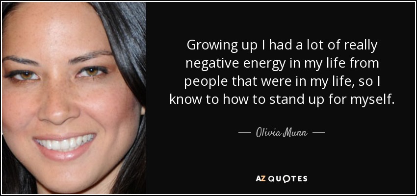 Growing up I had a lot of really negative energy in my life from people that were in my life, so I know to how to stand up for myself. - Olivia Munn