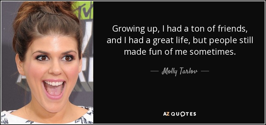 Growing up, I had a ton of friends, and I had a great life, but people still made fun of me sometimes. - Molly Tarlov