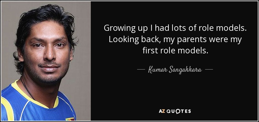 Growing up I had lots of role models. Looking back, my parents were my first role models. - Kumar Sangakkara