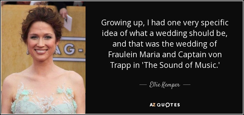 Growing up, I had one very specific idea of what a wedding should be, and that was the wedding of Fraulein Maria and Captain von Trapp in 'The Sound of Music.' - Ellie Kemper