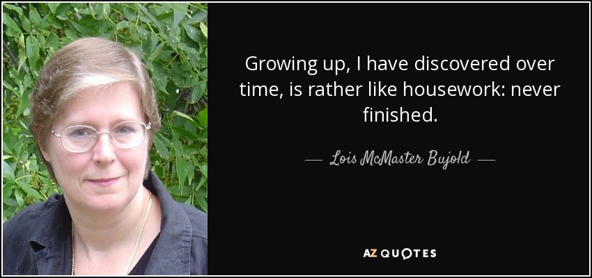 Growing up, I have discovered over time, is rather like housework: never finished. - Lois McMaster Bujold