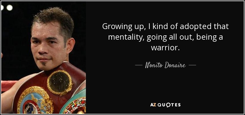 Growing up, I kind of adopted that mentality, going all out, being a warrior. - Nonito Donaire
