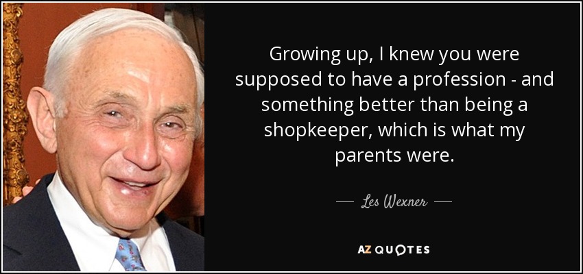 Growing up, I knew you were supposed to have a profession - and something better than being a shopkeeper, which is what my parents were. - Les Wexner