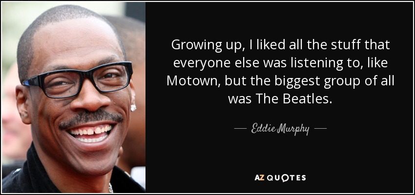 Growing up, I liked all the stuff that everyone else was listening to, like Motown, but the biggest group of all was The Beatles. - Eddie Murphy