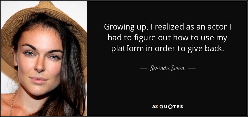 Growing up, I realized as an actor I had to figure out how to use my platform in order to give back. - Serinda Swan