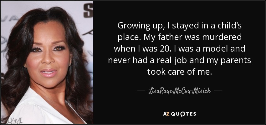 Growing up, I stayed in a child's place. My father was murdered when I was 20. I was a model and never had a real job and my parents took care of me. - LisaRaye McCoy-Misick
