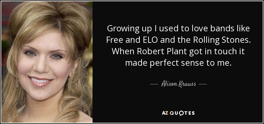 Growing up I used to love bands like Free and ELO and the Rolling Stones. When Robert Plant got in touch it made perfect sense to me. - Alison Krauss