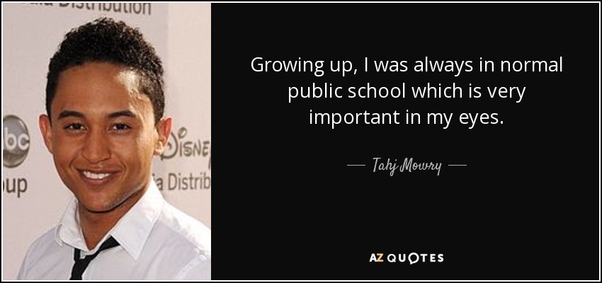 Growing up, I was always in normal public school which is very important in my eyes. - Tahj Mowry
