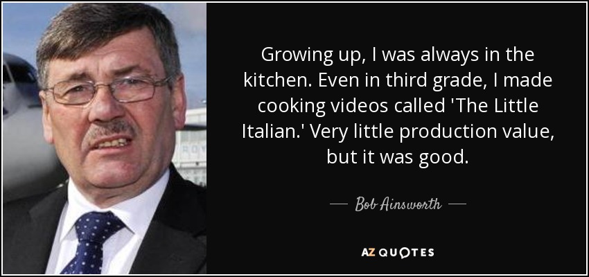 Growing up, I was always in the kitchen. Even in third grade, I made cooking videos called 'The Little Italian.' Very little production value, but it was good. - Bob Ainsworth