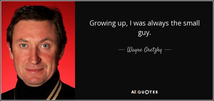 Growing up, I was always the small guy. - Wayne Gretzky