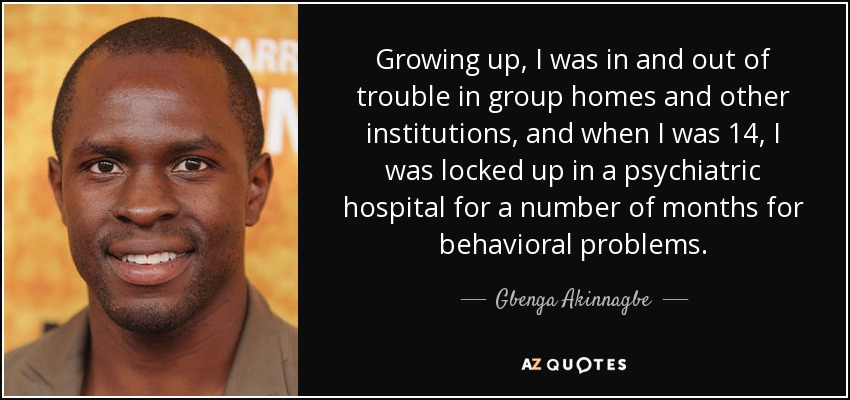 Growing up, I was in and out of trouble in group homes and other institutions, and when I was 14, I was locked up in a psychiatric hospital for a number of months for behavioral problems. - Gbenga Akinnagbe
