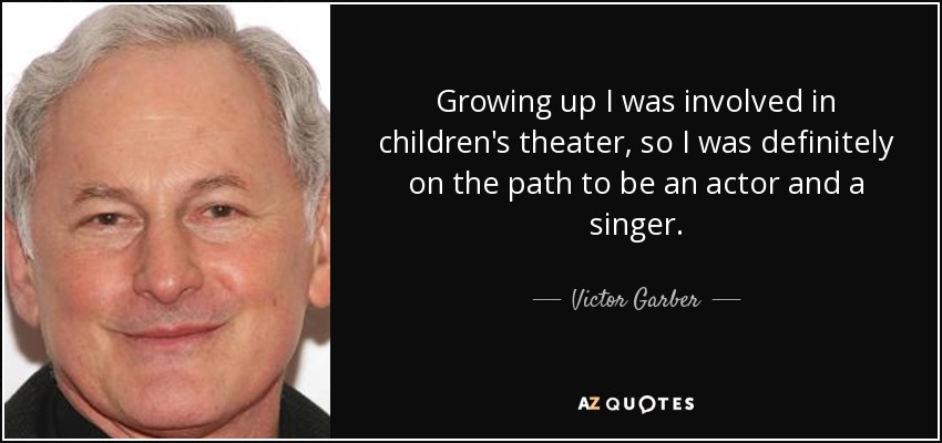 Growing up I was involved in children's theater, so I was definitely on the path to be an actor and a singer. - Victor Garber