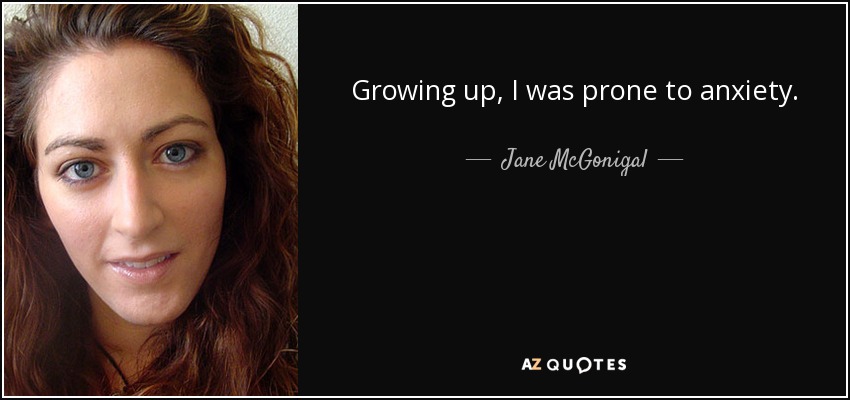 Growing up, I was prone to anxiety. - Jane McGonigal