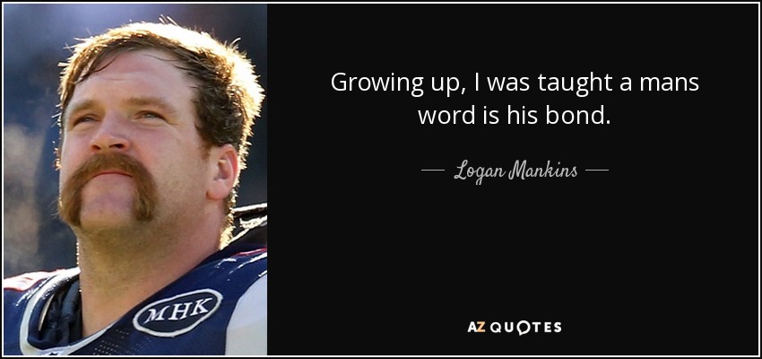 Growing up, I was taught a mans word is his bond. - Logan Mankins