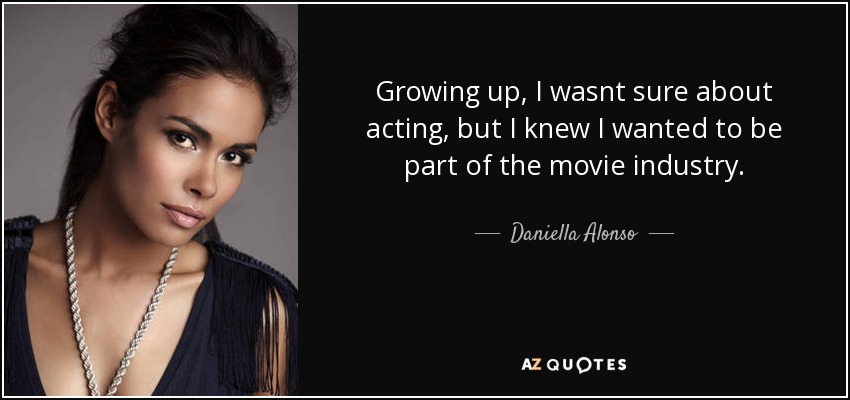 Growing up, I wasnt sure about acting, but I knew I wanted to be part of the movie industry. - Daniella Alonso