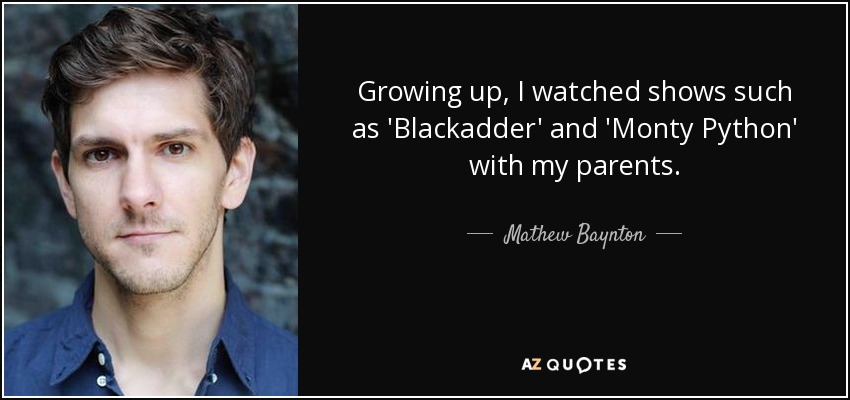 Growing up, I watched shows such as 'Blackadder' and 'Monty Python' with my parents. - Mathew Baynton