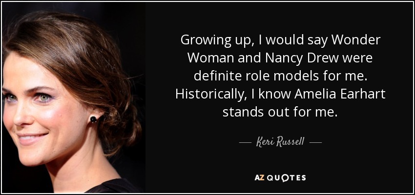 Growing up, I would say Wonder Woman and Nancy Drew were definite role models for me. Historically, I know Amelia Earhart stands out for me. - Keri Russell