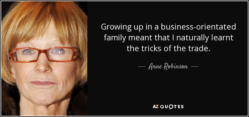 Growing up in a business-orientated family meant that I naturally learnt the tricks of the trade. - Anne Robinson
