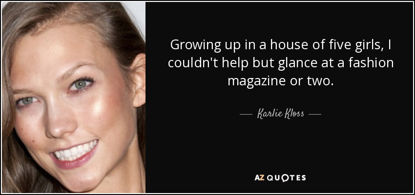 Growing up in a house of five girls, I couldn't help but glance at a fashion magazine or two. - Karlie Kloss