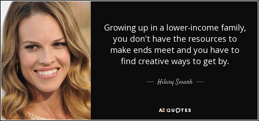 Growing up in a lower-income family, you don't have the resources to make ends meet and you have to find creative ways to get by. - Hilary Swank