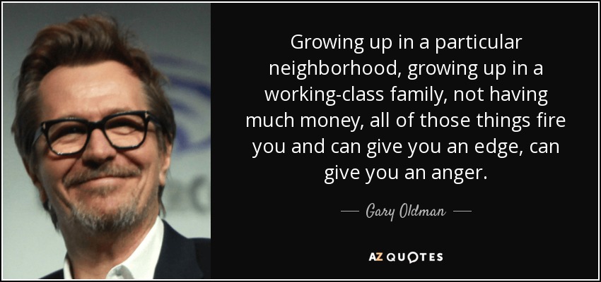 Growing up in a particular neighborhood, growing up in a working-class family, not having much money, all of those things fire you and can give you an edge, can give you an anger. - Gary Oldman