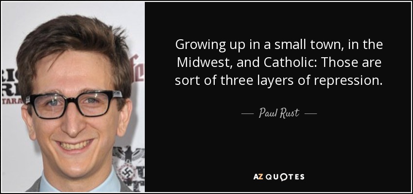 Growing up in a small town, in the Midwest, and Catholic: Those are sort of three layers of repression. - Paul Rust