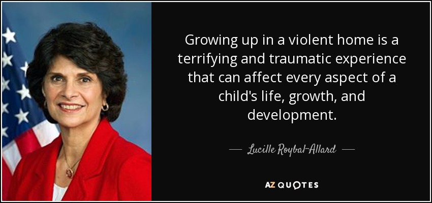 Growing up in a violent home is a terrifying and traumatic experience that can affect every aspect of a child's life, growth, and development. - Lucille Roybal-Allard