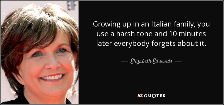 Growing up in an Italian family, you use a harsh tone and 10 minutes later everybody forgets about it. - Elizabeth Edwards