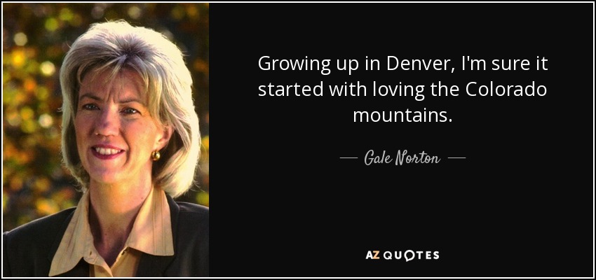 Growing up in Denver, I'm sure it started with loving the Colorado mountains. - Gale Norton