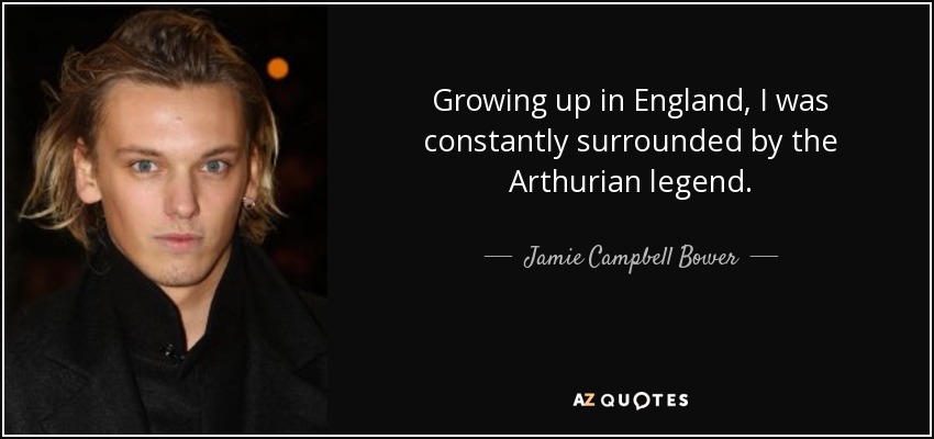Growing up in England, I was constantly surrounded by the Arthurian legend. - Jamie Campbell Bower