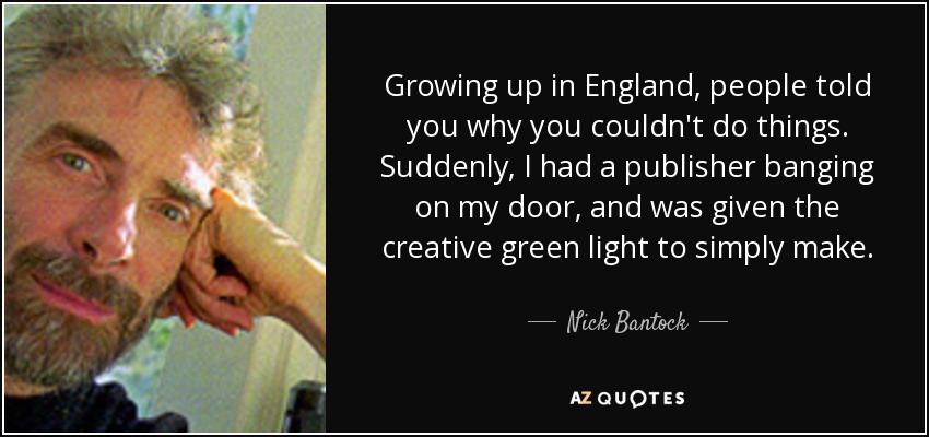 Growing up in England, people told you why you couldn't do things. Suddenly, I had a publisher banging on my door, and was given the creative green light to simply make. - Nick Bantock