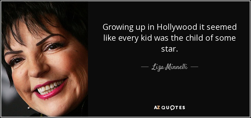 Growing up in Hollywood it seemed like every kid was the child of some star. - Liza Minnelli