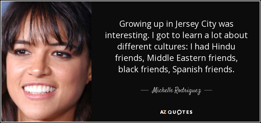 Growing up in Jersey City was interesting. I got to learn a lot about different cultures: I had Hindu friends, Middle Eastern friends, black friends, Spanish friends. - Michelle Rodriguez