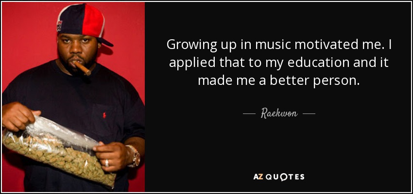 Growing up in music motivated me. I applied that to my education and it made me a better person. - Raekwon