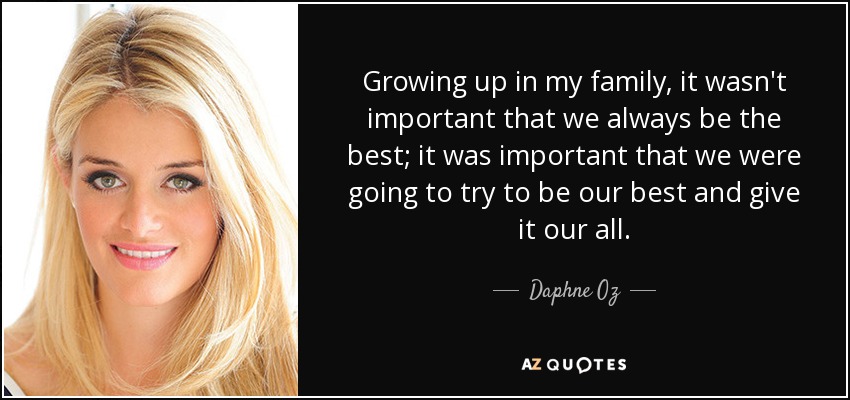 Growing up in my family, it wasn't important that we always be the best; it was important that we were going to try to be our best and give it our all. - Daphne Oz