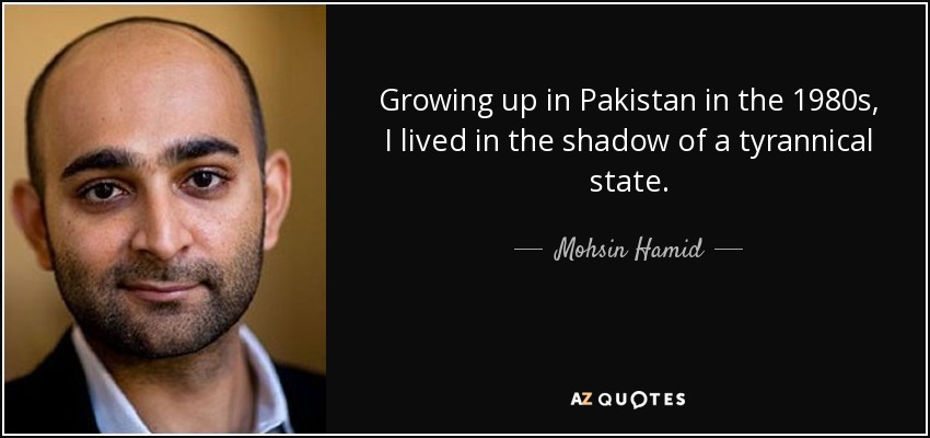 Growing up in Pakistan in the 1980s, I lived in the shadow of a tyrannical state. - Mohsin Hamid