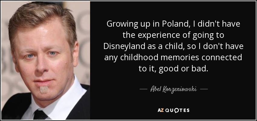Growing up in Poland, I didn't have the experience of going to Disneyland as a child, so I don't have any childhood memories connected to it, good or bad. - Abel Korzeniowski
