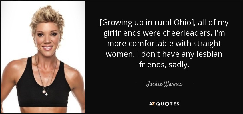 [Growing up in rural Ohio], all of my girlfriends were cheerleaders. I'm more comfortable with straight women. I don't have any lesbian friends, sadly. - Jackie Warner