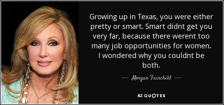 Growing up in Texas, you were either pretty or smart. Smart didnt get you very far, because there werent too many job opportunities for women. I wondered why you couldnt be both. - Morgan Fairchild