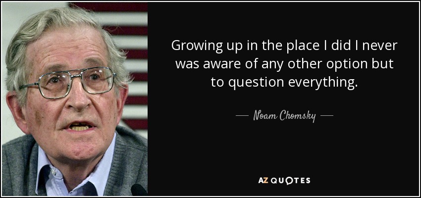 Growing up in the place I did I never was aware of any other option but to question everything. - Noam Chomsky