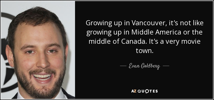 Growing up in Vancouver, it's not like growing up in Middle America or the middle of Canada. It's a very movie town. - Evan Goldberg