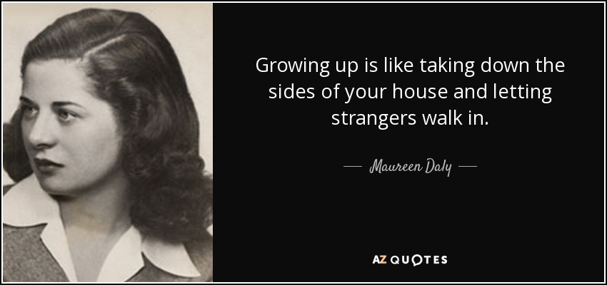 Growing up is like taking down the sides of your house and letting strangers walk in. - Maureen Daly